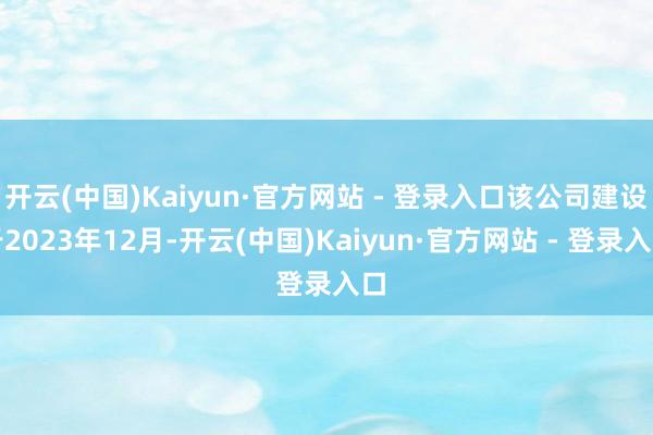 开云(中国)Kaiyun·官方网站 - 登录入口该公司建设于2023年12月-开云(中国)Kaiyun·官方网站 - 登录入口