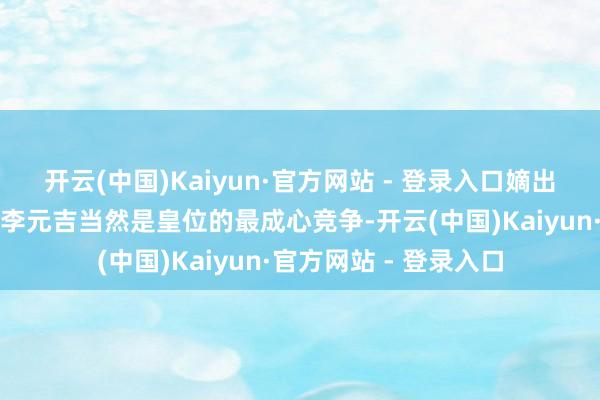 开云(中国)Kaiyun·官方网站 - 登录入口嫡出的李建成与李世民、李元吉当然是皇位的最成心竞争-开云(中国)Kaiyun·官方网站 - 登录入口