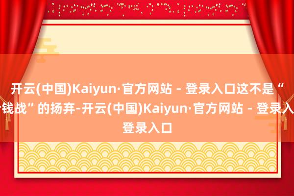 开云(中国)Kaiyun·官方网站 - 登录入口这不是“价钱战”的扬弃-开云(中国)Kaiyun·官方网站 - 登录入口
