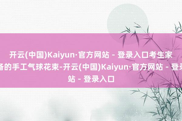 开云(中国)Kaiyun·官方网站 - 登录入口考生家长准备的手工气球花束-开云(中国)Kaiyun·官方网站 - 登录入口