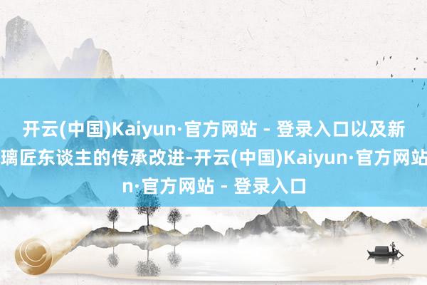 开云(中国)Kaiyun·官方网站 - 登录入口以及新期间淄博琉璃匠东谈主的传承改进-开云(中国)Kaiyun·官方网站 - 登录入口