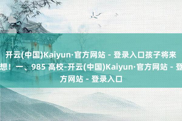 开云(中国)Kaiyun·官方网站 - 登录入口孩子将来超乎假想！一、985 高校-开云(中国)Kaiyun·官方网站 - 登录入口