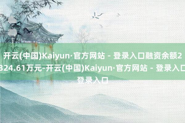 开云(中国)Kaiyun·官方网站 - 登录入口融资余额2324.61万元-开云(中国)Kaiyun·官方网站 - 登录入口