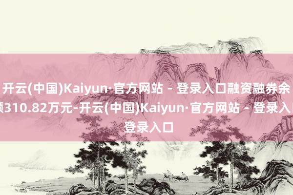 开云(中国)Kaiyun·官方网站 - 登录入口融资融券余额310.82万元-开云(中国)Kaiyun·官方网站 - 登录入口