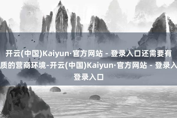 开云(中国)Kaiyun·官方网站 - 登录入口还需要有优质的营商环境-开云(中国)Kaiyun·官方网站 - 登录入口