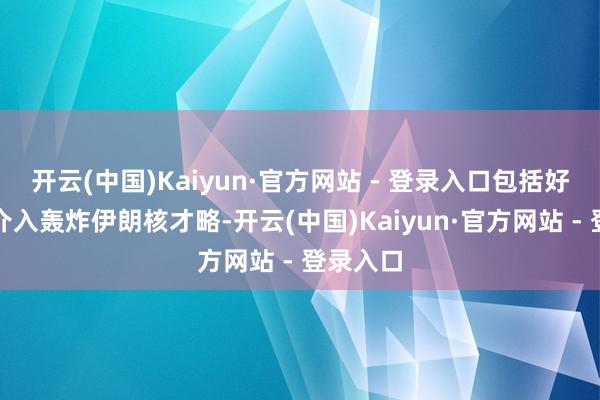 开云(中国)Kaiyun·官方网站 - 登录入口包括好意思军介入轰炸伊朗核才略-开云(中国)Kaiyun·官方网站 - 登录入口
