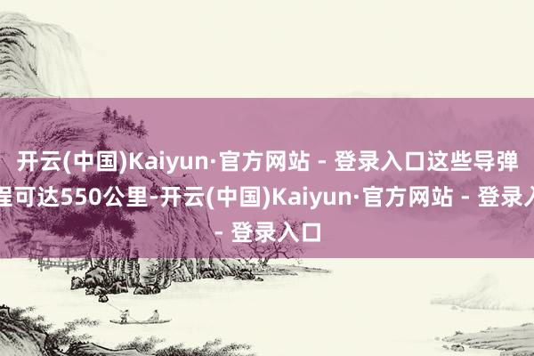 开云(中国)Kaiyun·官方网站 - 登录入口这些导弹射程可达550公里-开云(中国)Kaiyun·官方网站 - 登录入口