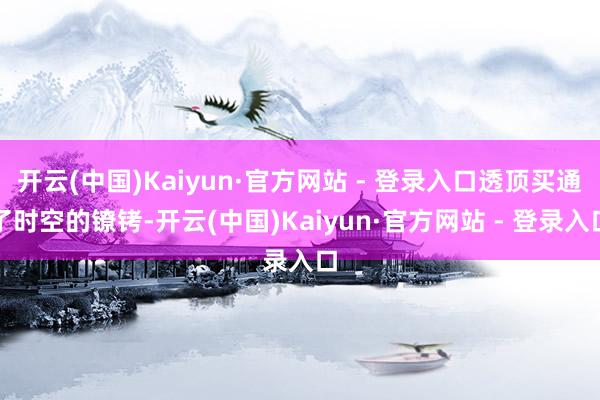 开云(中国)Kaiyun·官方网站 - 登录入口透顶买通了时空的镣铐-开云(中国)Kaiyun·官方网站 - 登录入口