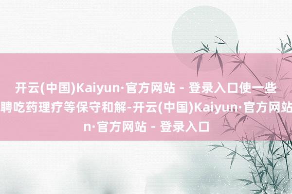 开云(中国)Kaiyun·官方网站 - 登录入口使一些患者只可礼聘吃药理疗等保守和解-开云(中国)Kaiyun·官方网站 - 登录入口