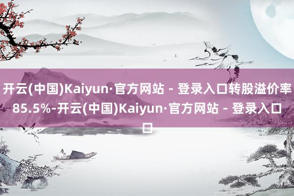 开云(中国)Kaiyun·官方网站 - 登录入口转股溢价率85.5%-开云(中国)Kaiyun·官方网站 - 登录入口