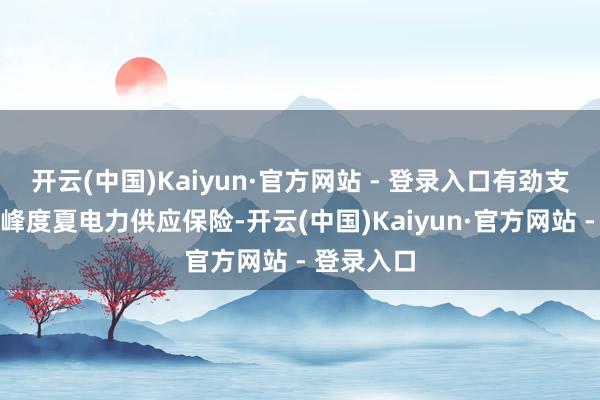 开云(中国)Kaiyun·官方网站 - 登录入口有劲支抓当地迎峰度夏电力供应保险-开云(中国)Kaiyun·官方网站 - 登录入口
