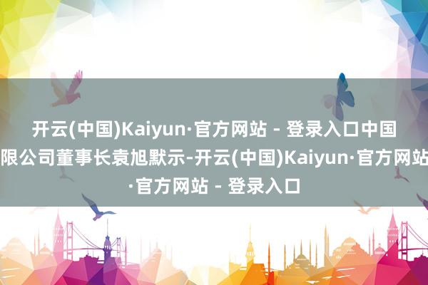 开云(中国)Kaiyun·官方网站 - 登录入口　　中国铀业股份有限公司董事长袁旭默示-开云(中国)Kaiyun·官方网站 - 登录入口