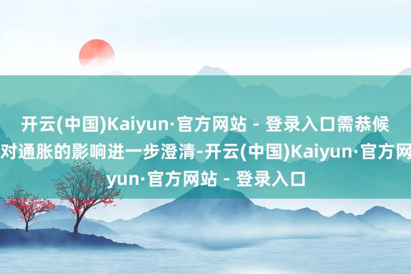 开云(中国)Kaiyun·官方网站 - 登录入口需恭候已出台新策略对通胀的影响进一步澄清-开云(中国)Kaiyun·官方网站 - 登录入口