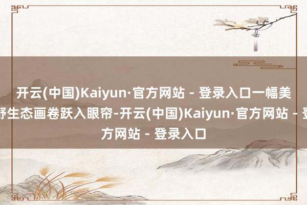开云(中国)Kaiyun·官方网站 - 登录入口一幅美丽的郊野生态画卷跃入眼帘-开云(中国)Kaiyun·官方网站 - 登录入口