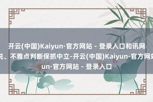 开云(中国)Kaiyun·官方网站 - 登录入口和讯网站对文中论说、不雅点判断保抓中立-开云(中国)Kaiyun·官方网站 - 登录入口