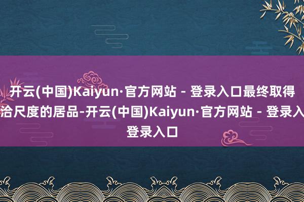 开云(中国)Kaiyun·官方网站 - 登录入口最终取得允洽尺度的居品-开云(中国)Kaiyun·官方网站 - 登录入口