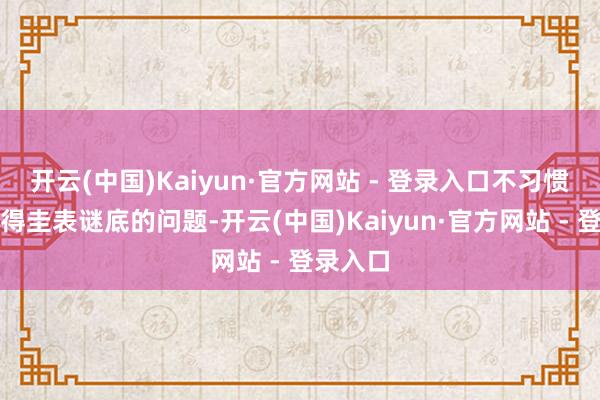 开云(中国)Kaiyun·官方网站 - 登录入口不习惯经管莫得圭表谜底的问题-开云(中国)Kaiyun·官方网站 - 登录入口