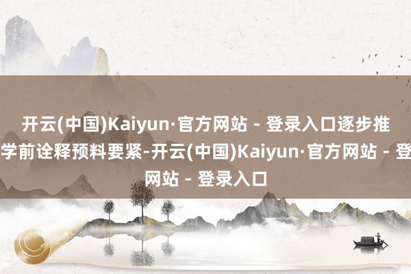 开云(中国)Kaiyun·官方网站 - 登录入口逐步推广免费学前诠释预料要紧-开云(中国)Kaiyun·官方网站 - 登录入口