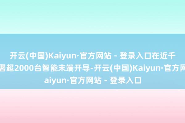 开云(中国)Kaiyun·官方网站 - 登录入口在近千个工行网点部署超2000台智能末端开导-开云(中国)Kaiyun·官方网站 - 登录入口