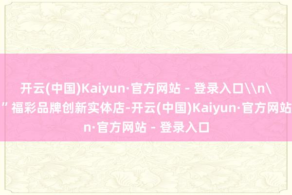 开云(中国)Kaiyun·官方网站 - 登录入口\n\n“福猫岛”福彩品牌创新实体店-开云(中国)Kaiyun·官方网站 - 登录入口
