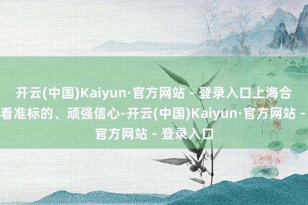 开云(中国)Kaiyun·官方网站 - 登录入口上海合作组织要看准标的、顽强信心-开云(中国)Kaiyun·官方网站 - 登录入口