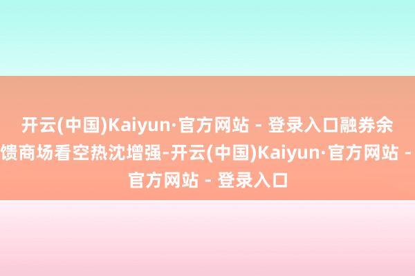 开云(中国)Kaiyun·官方网站 - 登录入口融券余额增多反馈商场看空热沈增强-开云(中国)Kaiyun·官方网站 - 登录入口