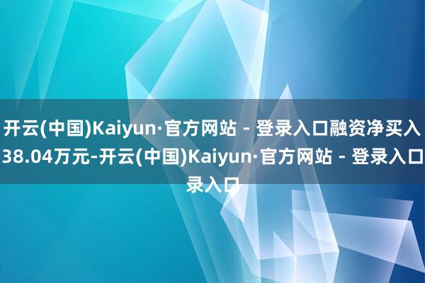 开云(中国)Kaiyun·官方网站 - 登录入口融资净买入38.04万元-开云(中国)Kaiyun·官方网站 - 登录入口