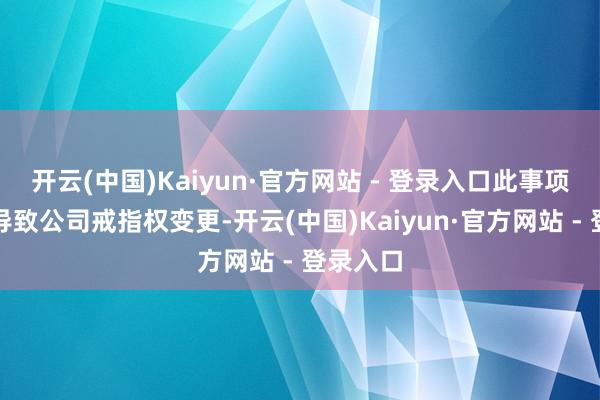 开云(中国)Kaiyun·官方网站 - 登录入口此事项暂不会导致公司戒指权变更-开云(中国)Kaiyun·官方网站 - 登录入口