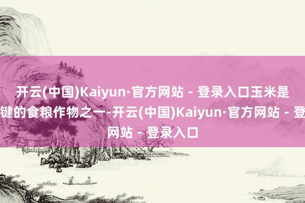 开云(中国)Kaiyun·官方网站 - 登录入口玉米是天下关键的食粮作物之一-开云(中国)Kaiyun·官方网站 - 登录入口
