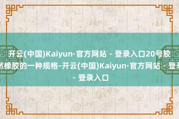 开云(中国)Kaiyun·官方网站 - 登录入口20号胶是自然橡胶的一种规格-开云(中国)Kaiyun·官方网站 - 登录入口
