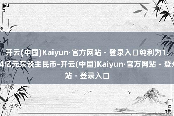 开云(中国)Kaiyun·官方网站 - 登录入口纯利为1.41414亿元东谈主民币-开云(中国)Kaiyun·官方网站 - 登录入口