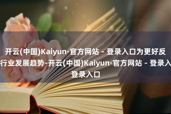 开云(中国)Kaiyun·官方网站 - 登录入口为更好反应行业发展趋势-开云(中国)Kaiyun·官方网站 - 登录入口