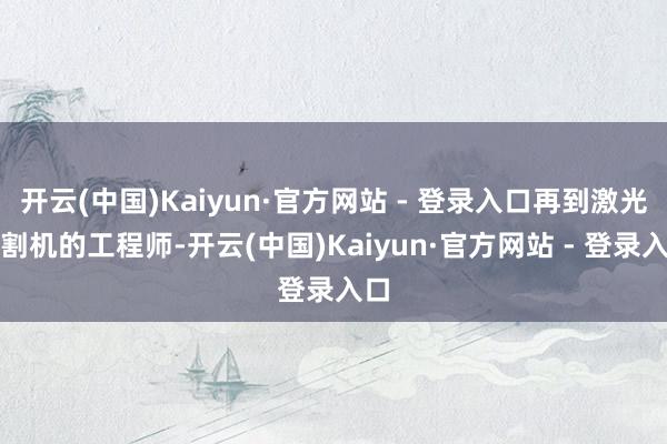 开云(中国)Kaiyun·官方网站 - 登录入口再到激光切割机的工程师-开云(中国)Kaiyun·官方网站 - 登录入口
