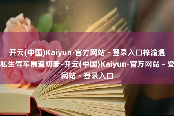 开云(中国)Kaiyun·官方网站 - 登录入口梓渝遇到多批私生驾车围追切断-开云(中国)Kaiyun·官方网站 - 登录入口