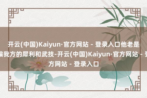 开云(中国)Kaiyun·官方网站 - 登录入口他老是好像哄骗我方的犀利和武技-开云(中国)Kaiyun·官方网站 - 登录入口