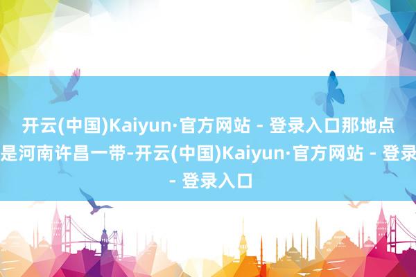 开云(中国)Kaiyun·官方网站 - 登录入口那地点当今是河南许昌一带-开云(中国)Kaiyun·官方网站 - 登录入口