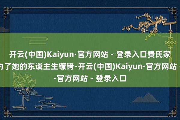 开云(中国)Kaiyun·官方网站 - 登录入口费氏家眷不只成为了她的东谈主生镣铐-开云(中国)Kaiyun·官方网站 - 登录入口