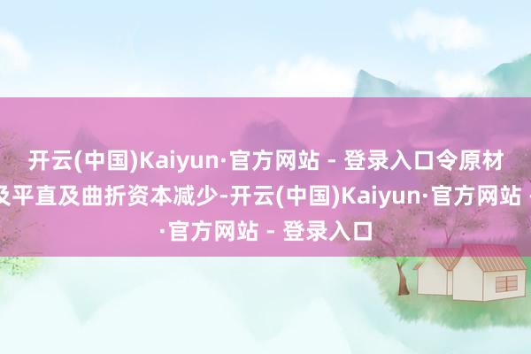 开云(中国)Kaiyun·官方网站 - 登录入口令原材料资本以及平直及曲折资本减少-开云(中国)Kaiyun·官方网站 - 登录入口