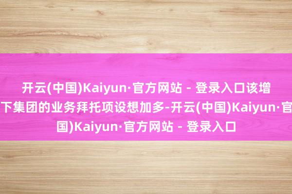 开云(中国)Kaiyun·官方网站 - 登录入口该增长主要可归因于余下集团的业务拜托项设想加多-开云(中国)Kaiyun·官方网站 - 登录入口