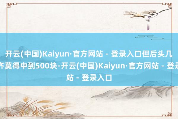 开云(中国)Kaiyun·官方网站 - 登录入口但后头几百注齐莫得中到500块-开云(中国)Kaiyun·官方网站 - 登录入口