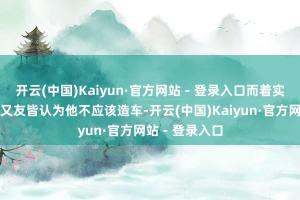 开云(中国)Kaiyun·官方网站 - 登录入口而着实作念了硬件一又友皆认为他不应该造车-开云(中国)Kaiyun·官方网站 - 登录入口
