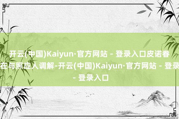 开云(中国)Kaiyun·官方网站 - 登录入口皮诺眷属正在与照应人调解-开云(中国)Kaiyun·官方网站 - 登录入口