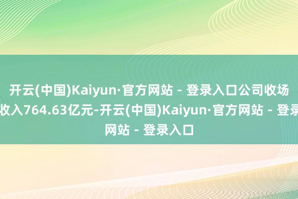 开云(中国)Kaiyun·官方网站 - 登录入口公司收场营业收入764.63亿元-开云(中国)Kaiyun·官方网站 - 登录入口