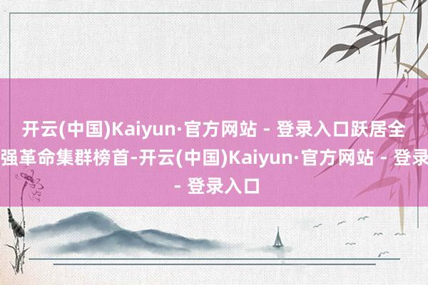 开云(中国)Kaiyun·官方网站 - 登录入口跃居全球百强革命集群榜首-开云(中国)Kaiyun·官方网站 - 登录入口