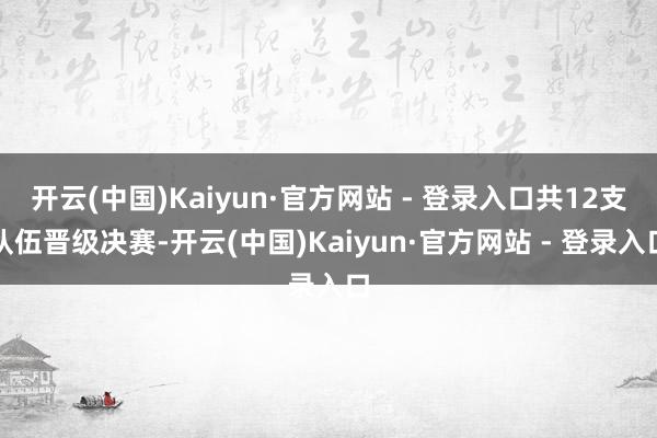 开云(中国)Kaiyun·官方网站 - 登录入口共12支队伍晋级决赛-开云(中国)Kaiyun·官方网站 - 登录入口