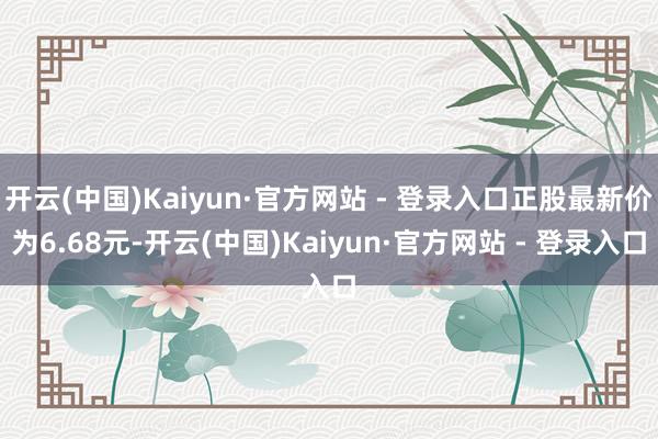 开云(中国)Kaiyun·官方网站 - 登录入口正股最新价为6.68元-开云(中国)Kaiyun·官方网站 - 登录入口