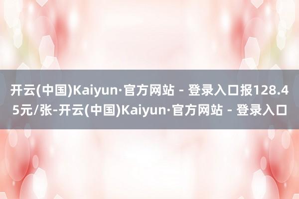 开云(中国)Kaiyun·官方网站 - 登录入口报128.45元/张-开云(中国)Kaiyun·官方网站 - 登录入口