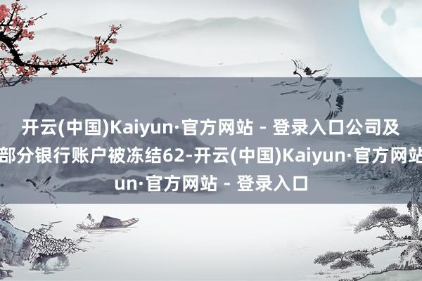 开云(中国)Kaiyun·官方网站 - 登录入口公司及西南药业的部分银行账户被冻结62-开云(中国)Kaiyun·官方网站 - 登录入口
