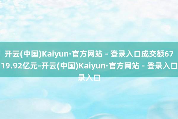 开云(中国)Kaiyun·官方网站 - 登录入口成交额6719.92亿元-开云(中国)Kaiyun·官方网站 - 登录入口