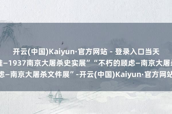 开云(中国)Kaiyun·官方网站 - 登录入口当天开展！“东说念主类的大难—1937南京大屠杀史实展”“不朽的顾虑—南京大屠杀文件展”-开云(中国)Kaiyun·官方网站 - 登录入口
